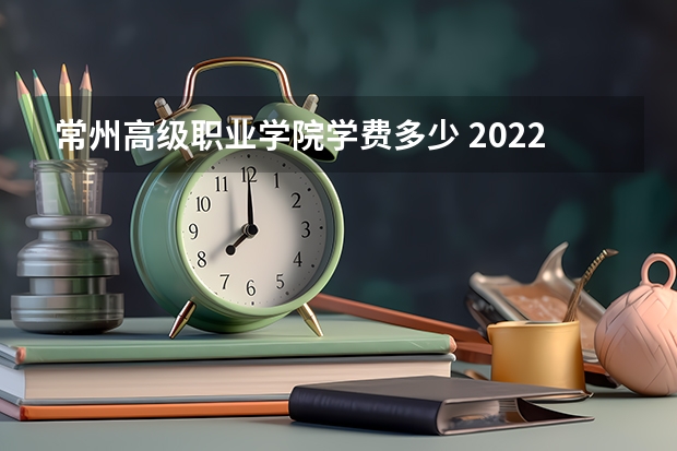 常州高级职业学院学费多少 2022常州工程职业技术学院多少钱
