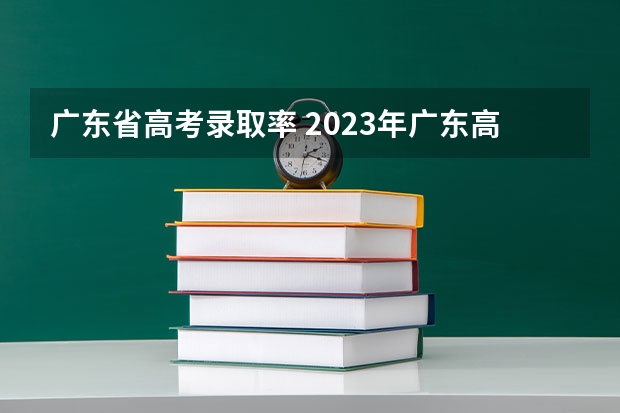 广东省高考录取率 2023年广东高考录取率为多少？
