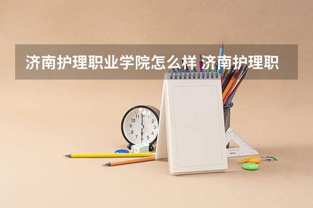 济南护理职业学院怎么样 济南护理职业学院就业好不好？宿舍几人间学费一年多少？