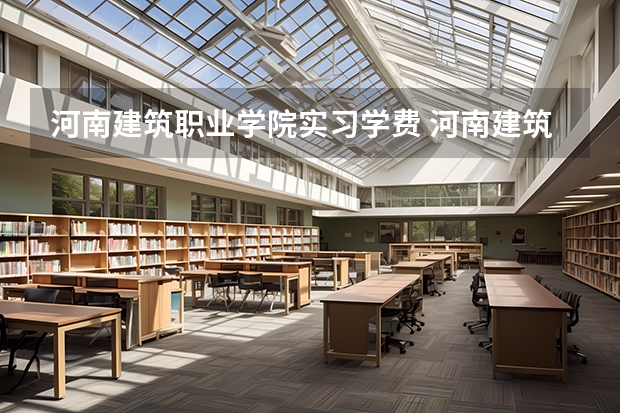 河南建筑职业学院实习学费 河南建筑职业技术学院单招分数线