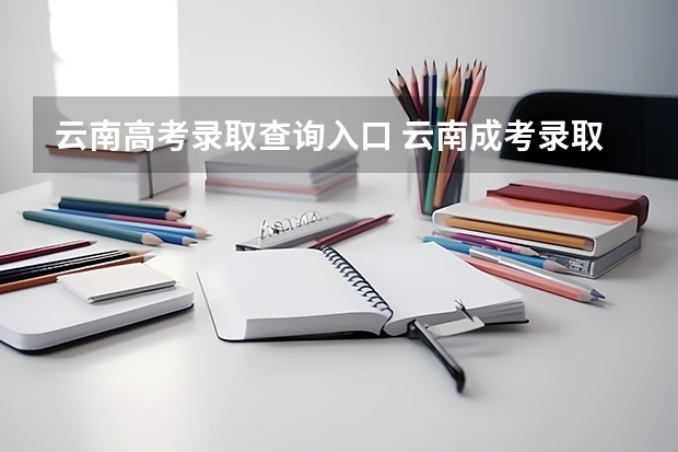 云南高考录取查询入口 云南成考录取查询入口在哪里？