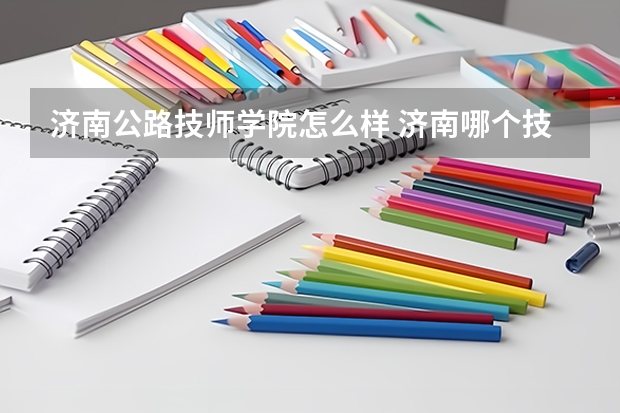 济南公路技师学院怎么样 济南哪个技校好?