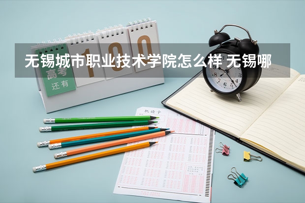 无锡城市职业技术学院怎么样 无锡哪个职校好
