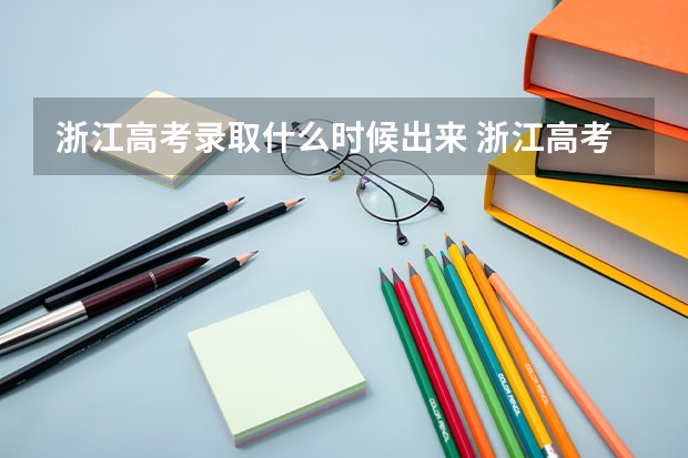 浙江高考录取什么时候出来 浙江高考出分时间2023