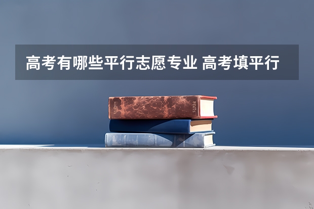 高考有哪些平行志愿专业 高考填平行志愿6个专业的顺序