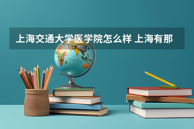 上海交通大学医学院怎么样 上海有那些好的学医的大学