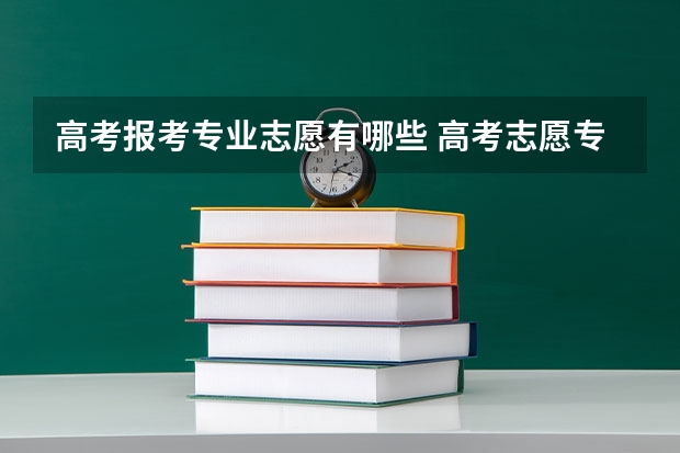 高考报考专业志愿有哪些 高考志愿专业怎么选择 如何选就业好