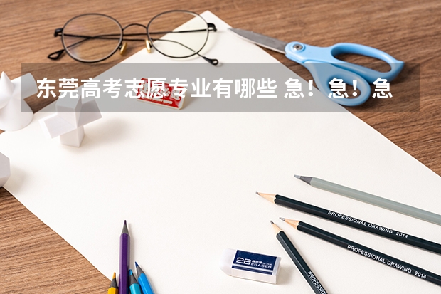东莞高考志愿专业有哪些 急！急！急！急！急！广东高考志愿表怎样填，填志愿有什么技巧？？有什么要注意的，请高人指点！！