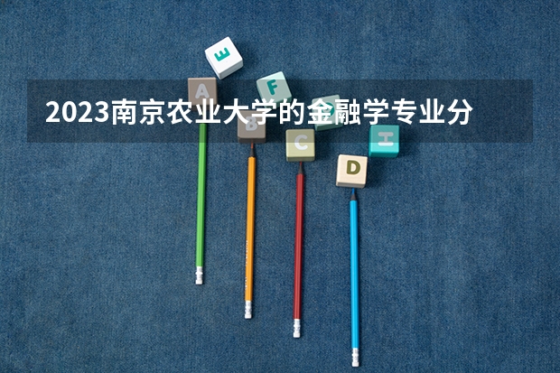 2023南京农业大学的金融学专业分数线高不高 南京农业大学金融学专业历年分数线参考表单