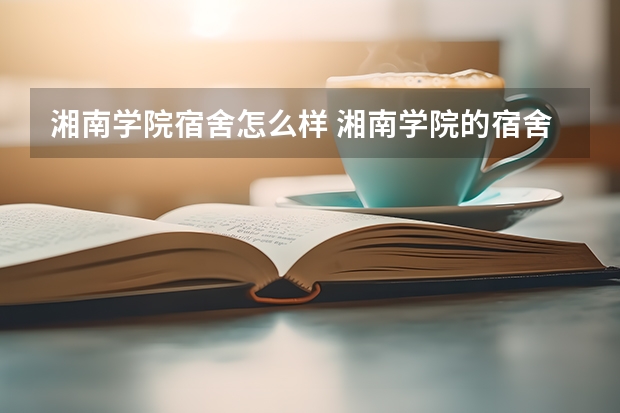 湘南学院宿舍怎么样 湘南学院的宿舍是什么样的?