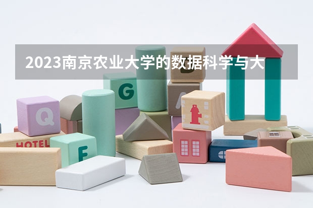 2023南京农业大学的数据科学与大数据技术专业分数线高不高 南京农业大学数据科学与大数据技术专业历年分数线参考表单