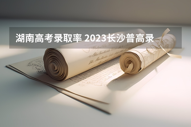 湖南高考录取率 2023长沙普高录取率