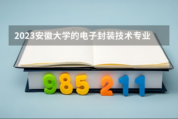 2023安徽大学的电子封装技术专业分数线高不高 安徽大学电子封装技术专业历年分数线参考表单