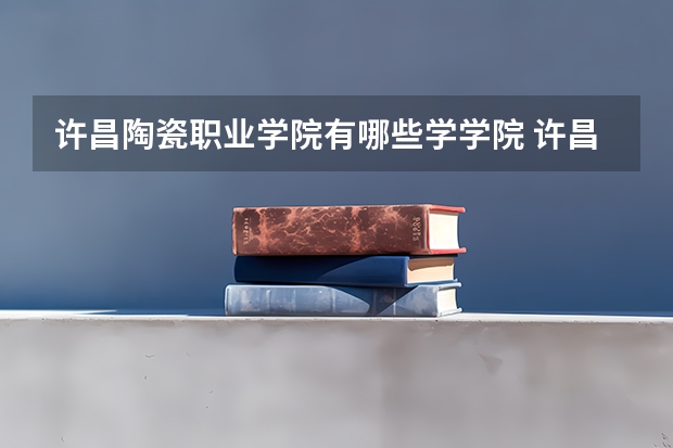 许昌陶瓷职业学院有哪些学学院 许昌陶瓷职业学院一年学费贵不贵