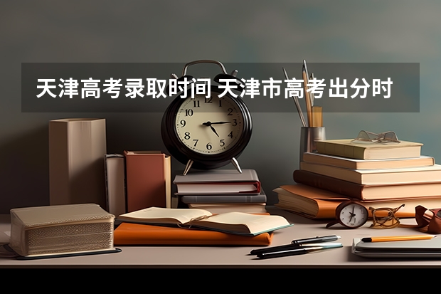 天津高考录取时间 天津市高考出分时间