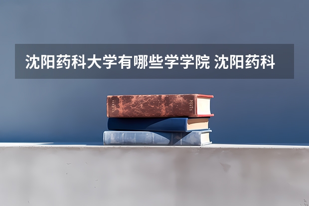 沈阳药科大学有哪些学学院 沈阳药科大学一年学费贵不贵