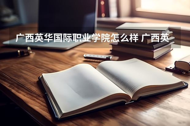 广西英华国际职业学院怎么样 广西英华国际职业学院值不值得读