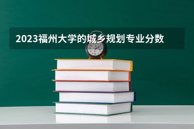 2023福州大学的城乡规划专业分数线高不高 福州大学城乡规划专业历年分数线参考表单