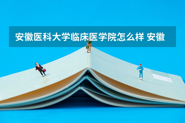 安徽医科大学临床医学院怎么样 安徽医科大学临床医学院的就读体验怎么样