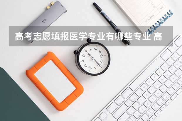 高考志愿填报医学专业有哪些专业 高考填报志愿时，你会选择医学专业吗？