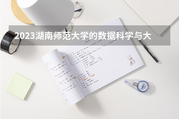 2023湖南师范大学的数据科学与大数据技术专业分数线高不高 湖南师范大学数据科学与大数据技术专业历年分数线参考表单