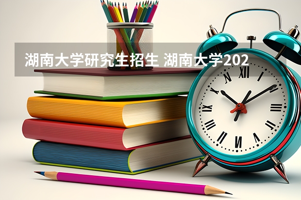 湖南大学研究生招生 湖南大学2023年招收硕士研究生报考须知