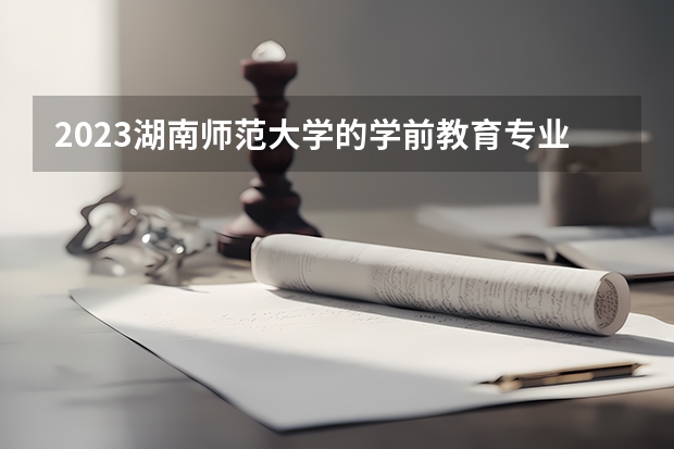 2023湖南师范大学的学前教育专业分数线高不高 湖南师范大学学前教育专业历年分数线参考表单
