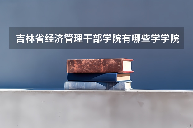 吉林省经济管理干部学院有哪些学学院 吉林省经济管理干部学院一年学费贵不贵