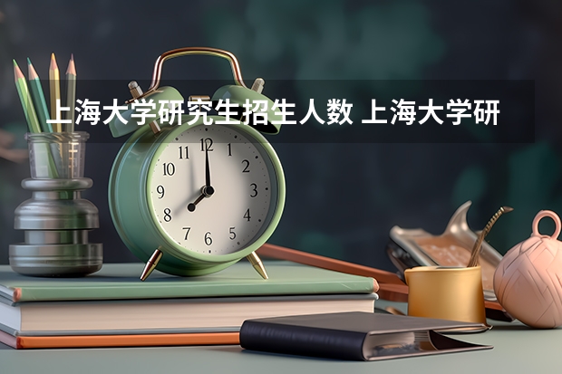 上海大学研究生招生人数 上海大学研究生院个专业的录取比例是多少阿？