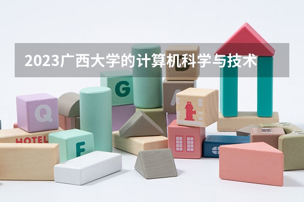 2023广西大学的计算机科学与技术专业分数线高不高 广西大学计算机科学与技术专业历年分数线参考表单