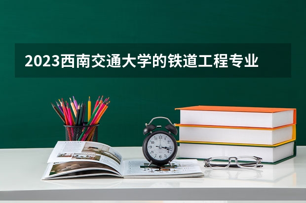 2023西南交通大学的铁道工程专业分数线高不高 西南交通大学铁道工程专业历年分数线参考表单