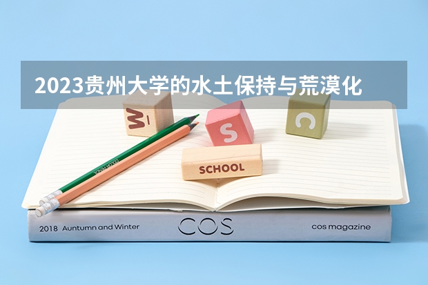 2023贵州大学的水土保持与荒漠化防治专业分数线高不高 贵州大学水土保持与荒漠化防治专业历年分数线参考表单