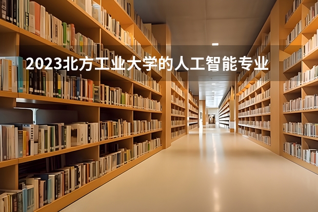 2023北方工业大学的人工智能专业分数线高不高 北方工业大学人工智能专业历年分数线参考表单