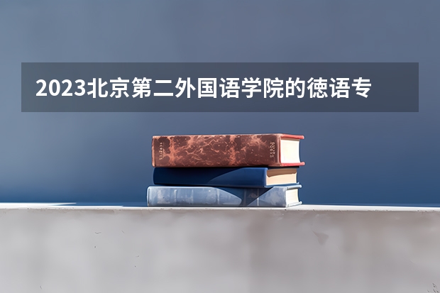2023北京第二外国语学院的徳语专业分数线高不高 北京第二外国语学院徳语专业历年分数线参考表单