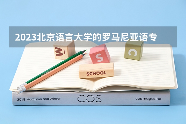 2023北京语言大学的罗马尼亚语专业分数线高不高 北京语言大学罗马尼亚语专业历年分数线参考表单