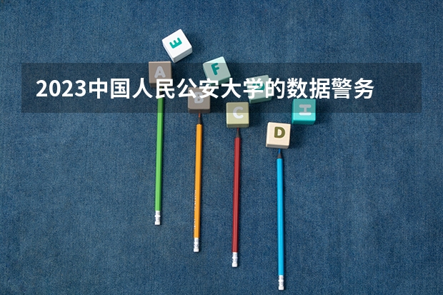 2023中国人民公安大学的数据警务技术专业分数线高不高 中国人民公安大学数据警务技术专业历年分数线参考表单