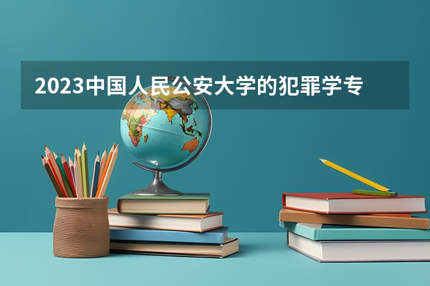 2023中国人民公安大学的犯罪学专业分数线高不高 中国人民公安大学犯罪学专业历年分数线参考表单
