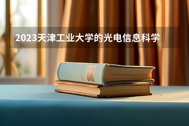 2023天津工业大学的光电信息科学与工程专业分数线高不高 天津工业大学光电信息科学与工程专业历年分数线参考表单