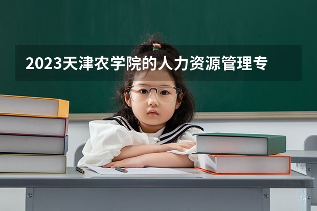 2023天津农学院的人力资源管理专业分数线高不高 天津农学院人力资源管理专业历年分数线参考表单