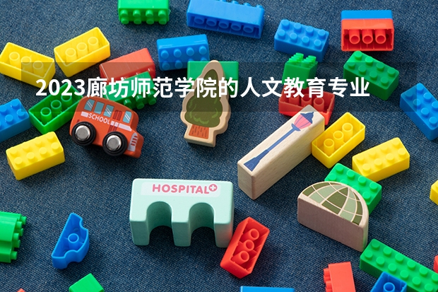 2023廊坊师范学院的人文教育专业分数线高不高 廊坊师范学院人文教育专业历年分数线参考表单