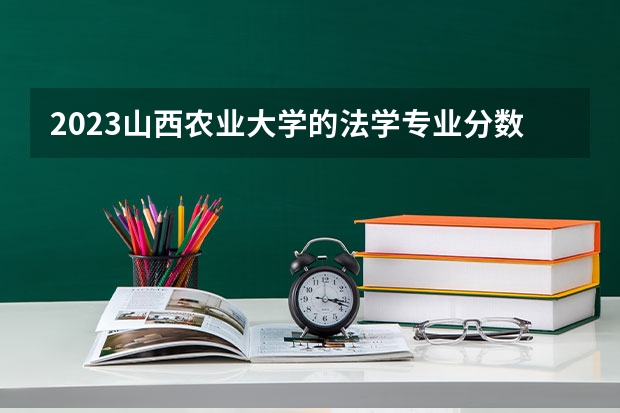 2023山西农业大学的法学专业分数线高不高 山西农业大学法学专业历年分数线参考表单