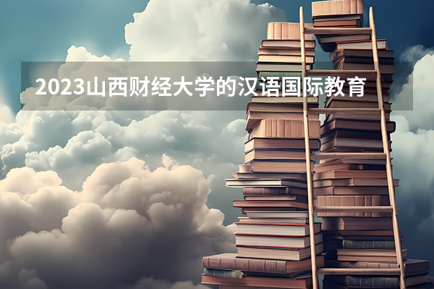 2023山西财经大学的汉语国际教育专业分数线高不高 山西财经大学汉语国际教育专业历年分数线参考表单