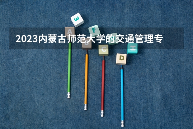 2023内蒙古师范大学的交通管理专业分数线高不高 内蒙古师范大学交通管理专业历年分数线参考表单