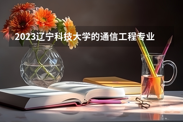 2023辽宁科技大学的通信工程专业分数线高不高 辽宁科技大学通信工程专业历年分数线参考表单