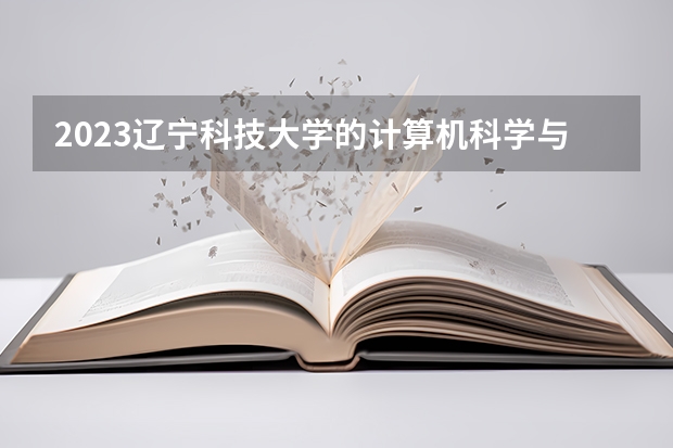 2023辽宁科技大学的计算机科学与技术专业分数线高不高 辽宁科技大学计算机科学与技术专业历年分数线参考表单