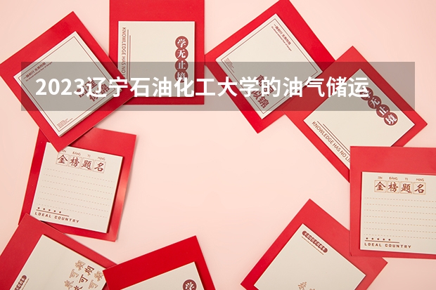 2023辽宁石油化工大学的油气储运工程专业分数线高不高 辽宁石油化工大学油气储运工程专业历年分数线参考表单