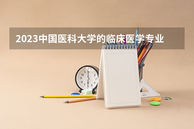 2023中国医科大学的临床医学专业分数线高不高 中国医科大学临床医学专业历年分数线参考表单