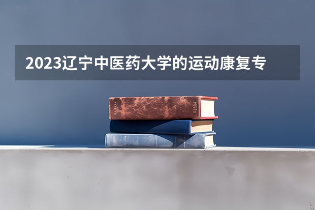 2023辽宁中医药大学的运动康复专业分数线高不高 辽宁中医药大学运动康复专业历年分数线参考表单
