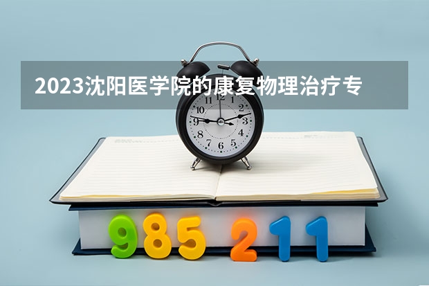 2023沈阳医学院的康复物理治疗专业分数线高不高 沈阳医学院康复物理治疗专业历年分数线参考表单