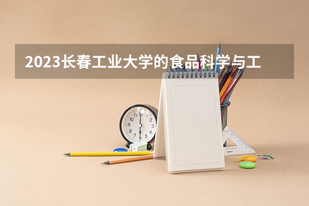 2023长春工业大学的食品科学与工程专业分数线高不高 长春工业大学食品科学与工程专业历年分数线参考表单